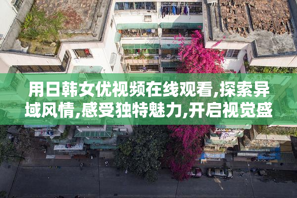 用日韩女优视频在线观看,探索异域风情,感受独特魅力,开启视觉盛宴