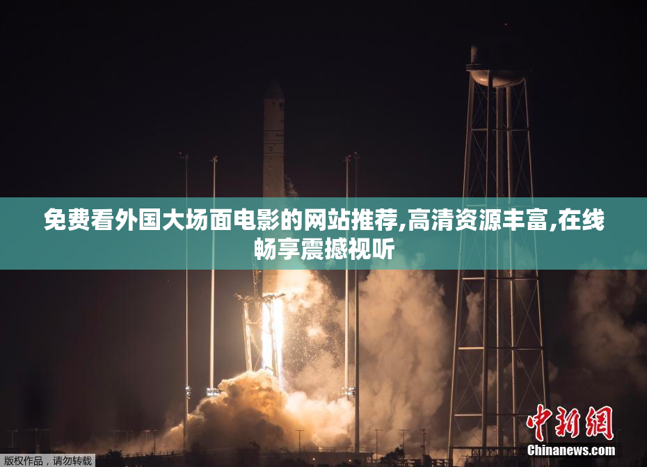 免费看外国大场面电影的网站推荐,高清资源丰富,在线畅享震撼视听