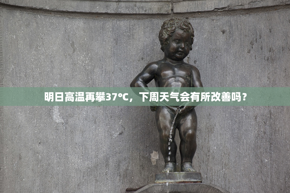 明日高温再攀37℃，下周天气会有所改善吗？