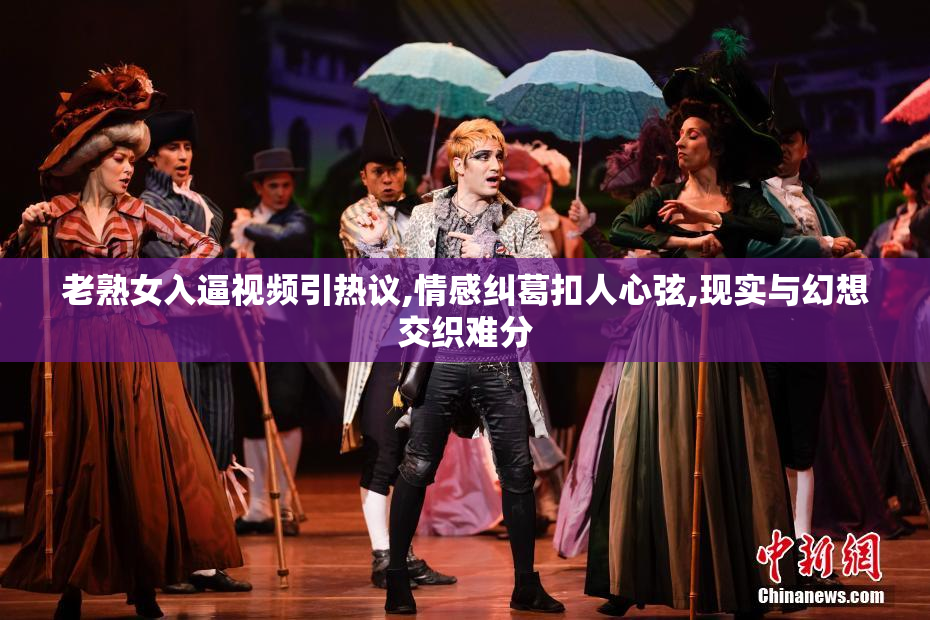 老熟女入逼视频引热议,情感纠葛扣人心弦,现实与幻想交织难分