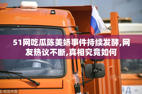 51网吃瓜陈美娇事件持续发酵,网友热议不断,真相究竟如何