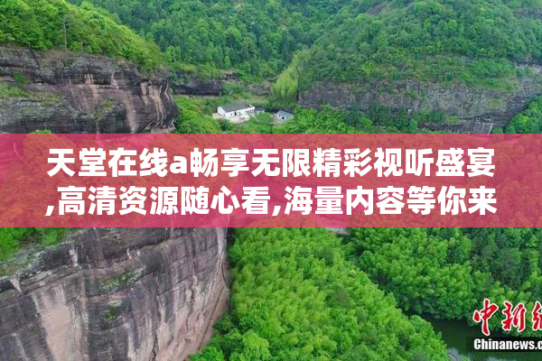 天堂在线a畅享无限精彩视听盛宴,高清资源随心看,海量内容等你来探索