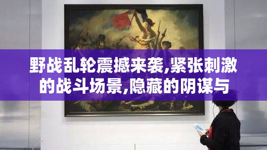野战乱轮震撼来袭,紧张刺激的战斗场景,隐藏的阴谋与