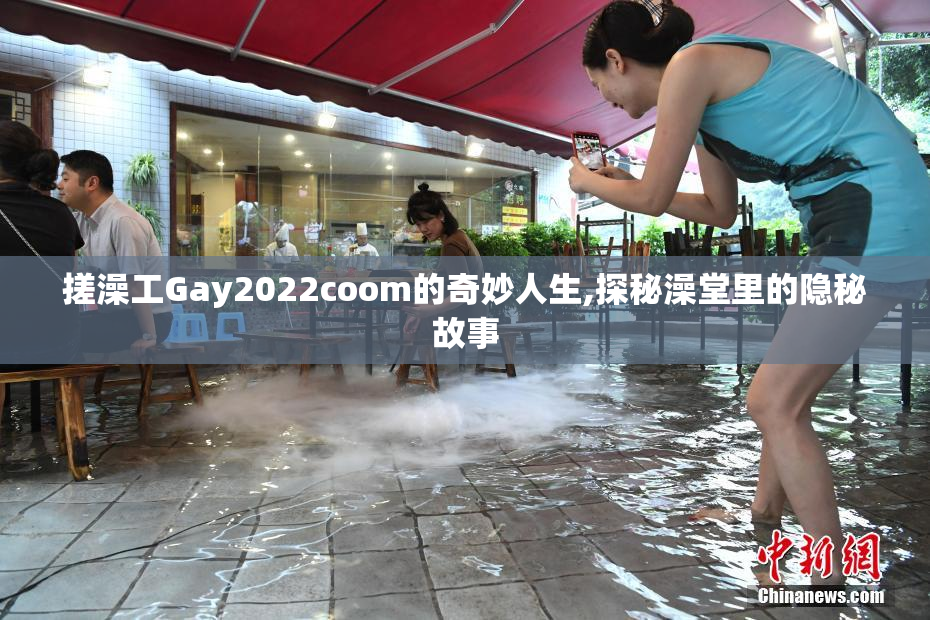 搓澡工Gay2022coom的奇妙人生,探秘澡堂里的隐秘故事