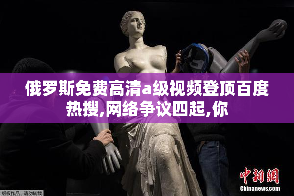 俄罗斯免费高清a级视频登顶百度热搜,网络争议四起,你