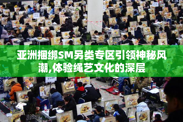 亚洲捆绑SM另类专区引领神秘风潮,体验绳艺文化的深层