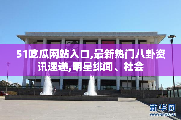 51吃瓜网站入口,最新热门八卦资讯速递,明星绯闻、社会