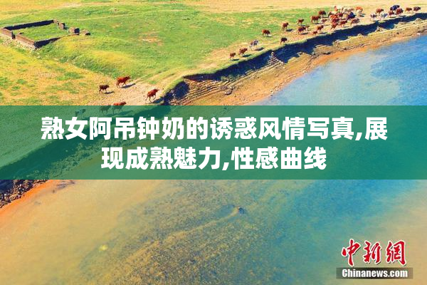熟女阿吊钟奶的诱惑风情写真,展现成熟魅力,性感曲线