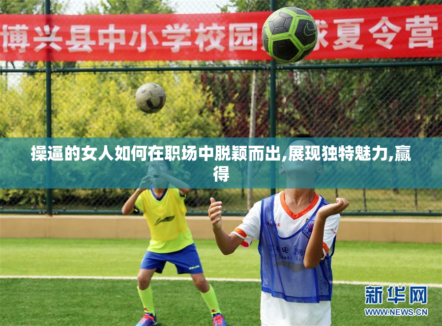 操逼的女人如何在职场中脱颖而出,展现独特魅力,赢得