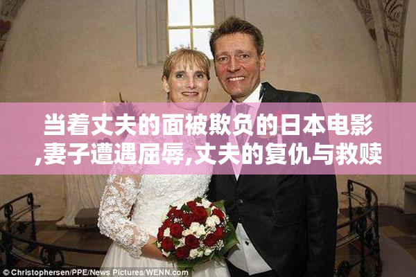 当着丈夫的面被欺负的日本电影,妻子遭遇屈辱,丈夫的复仇与救赎