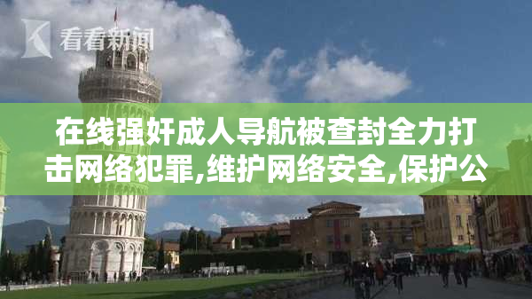 在线强奸成人导航被查封全力打击网络犯罪,维护网络安全,保护公民