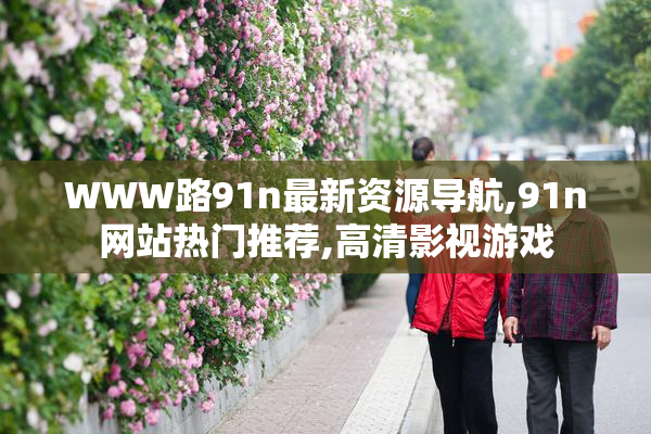 WWW路91n最新资源导航,91n网站热门推荐,高清影视游戏