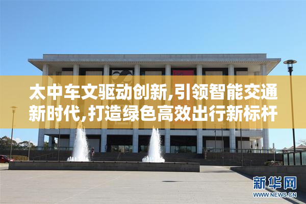 太中车文驱动创新,引领智能交通新时代,打造绿色高效出行新标杆