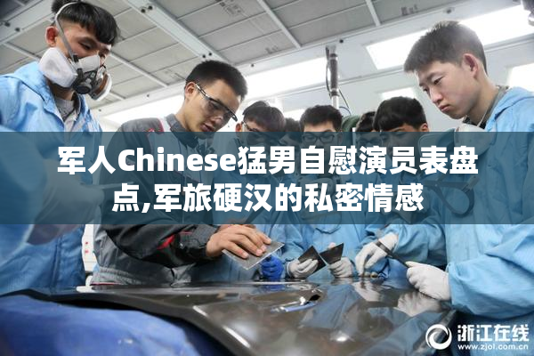军人Chinese猛男自慰演员表盘点,军旅硬汉的私密情感