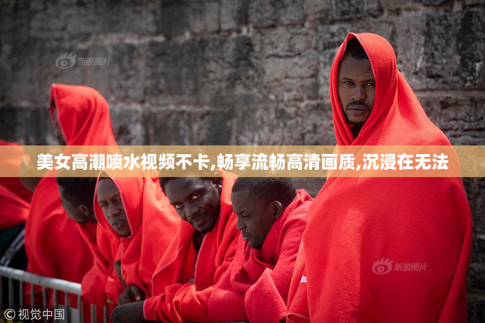 美女高潮喷水视频不卡,畅享流畅高清画质,沉浸在无法