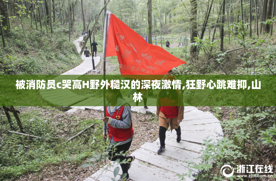 被消防员c哭高H野外糙汉的深夜激情,狂野心跳难抑,山林