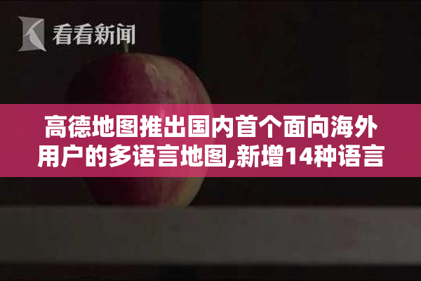 高德地图推出国内首个面向海外用户的多语言地图,新增14种语言