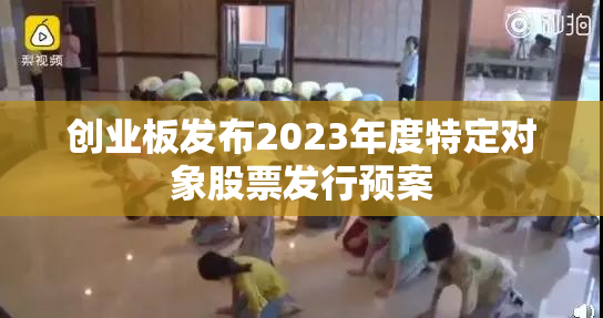 创业板发布2023年度特定对象股票发行预案