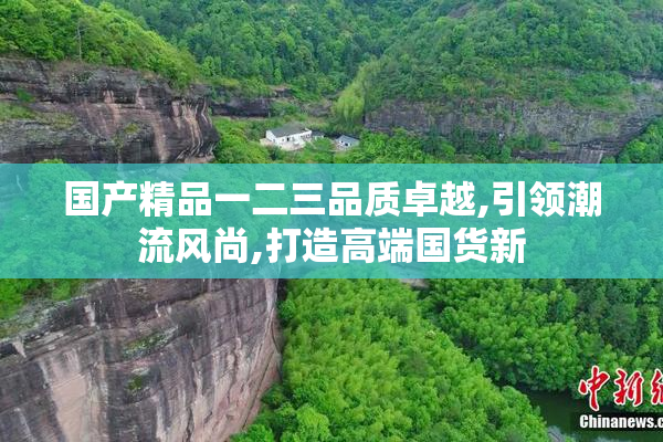 国产精品一二三品质卓越,引领潮流风尚,打造高端国货新