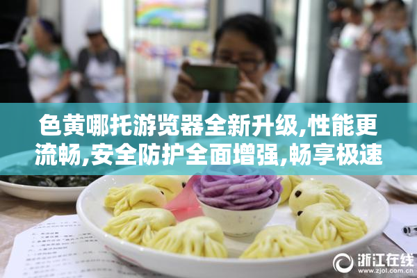 色黄哪托游览器全新升级,性能更流畅,安全防护全面增强,畅享极速