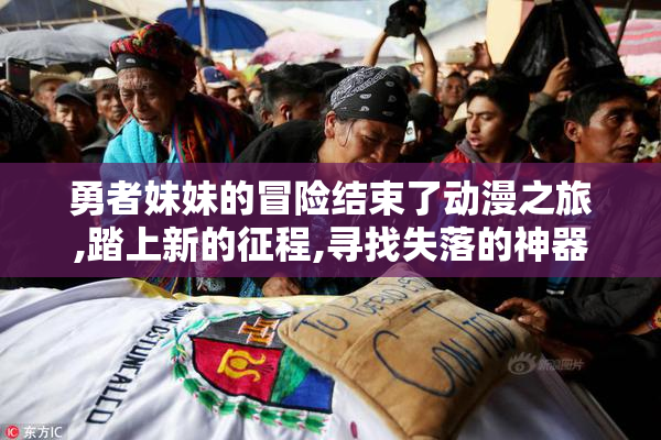 勇者妹妹的冒险结束了动漫之旅,踏上新的征程,寻找失落的神器