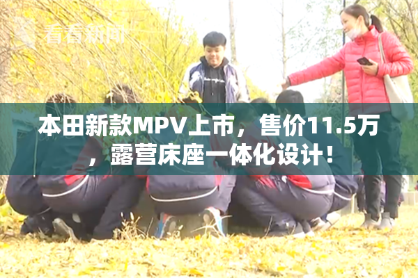 本田新款MPV上市，售价11.5万，露营床座一体化设计！