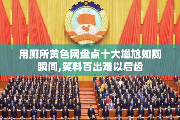 用厕所黄色网盘点十大尴尬如厕瞬间,笑料百出难以启齿