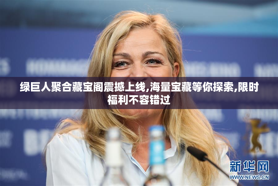 绿巨人聚合藏宝阁震撼上线,海量宝藏等你探索,限时福利不容错过