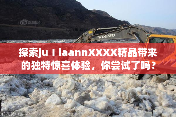 探索juⅠiaannXXXX精品带来的独特惊喜体验，你尝试了吗？