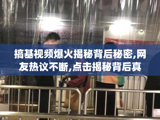 搞基视频爆火揭秘背后秘密,网友热议不断,点击揭秘背后真相_【2025
