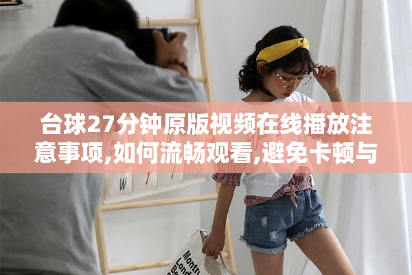 台球27分钟原版视频在线播放注意事项,如何流畅观看,避免卡顿与广告