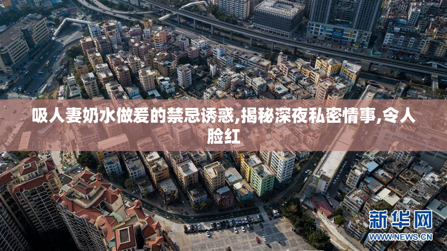 吸人妻奶水做爰的禁忌诱惑,揭秘深夜私密情事,令人脸红