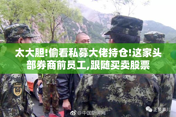 太大胆!偷看私募大佬持仓!这家头部券商前员工,跟随买卖股票