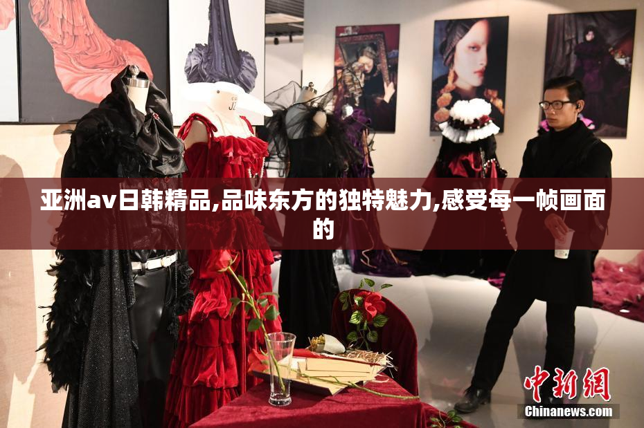 亚洲av日韩精品,品味东方的独特魅力,感受每一帧画面的