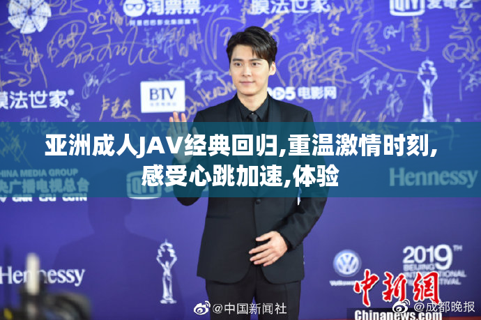 亚洲成人JAV经典回归,重温激情时刻,感受心跳加速,体验