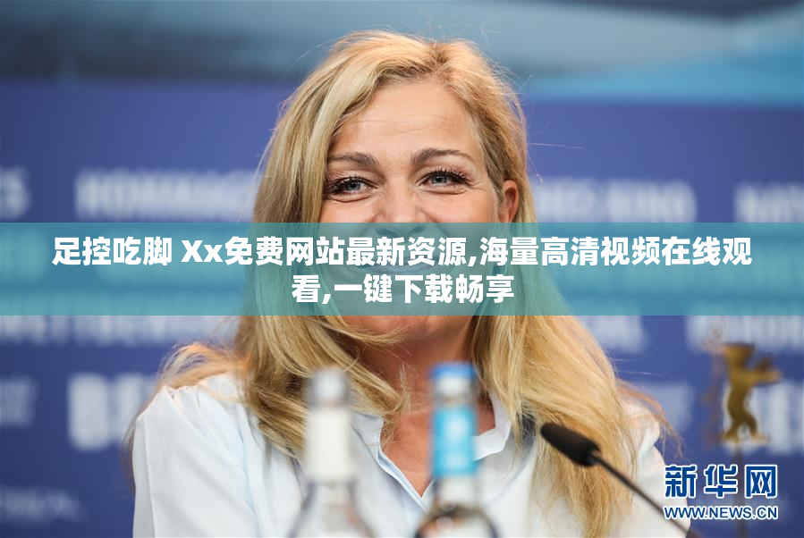 足控吃脚 Xx免费网站最新资源,海量高清视频在线观看,一键下载畅享
