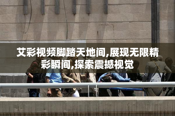 艾彩视频脚踏天地间,展现无限精彩瞬间,探索震撼视觉