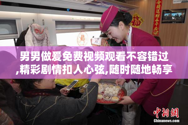 男男做爰免费视频观看不容错过,精彩剧情扣人心弦,随时随地畅享