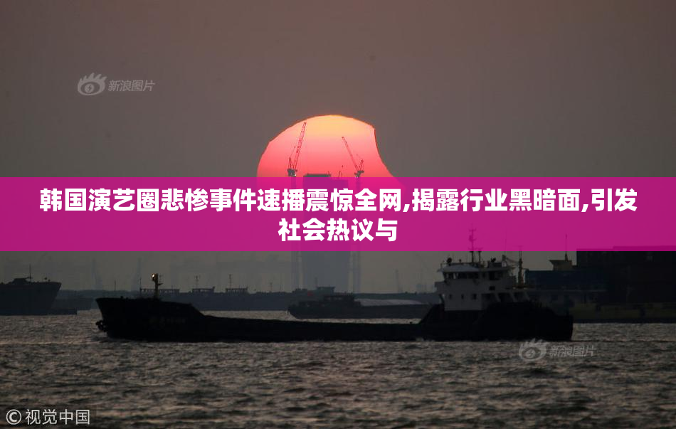 韩国演艺圈悲惨事件速播震惊全网,揭露行业黑暗面,引发社会热议与