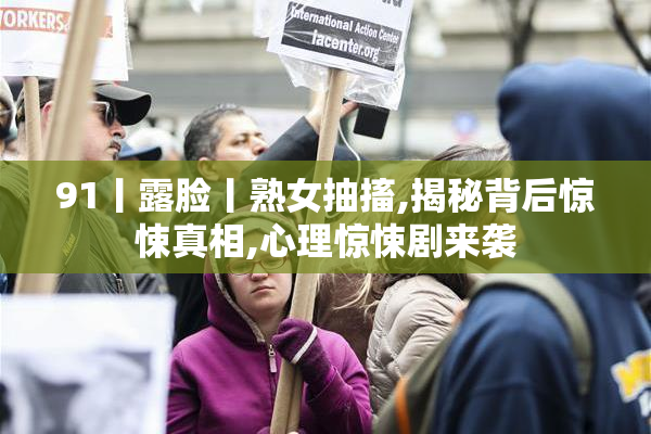 91丨露脸丨熟女抽搐,揭秘背后惊悚真相,心理惊悚剧来袭