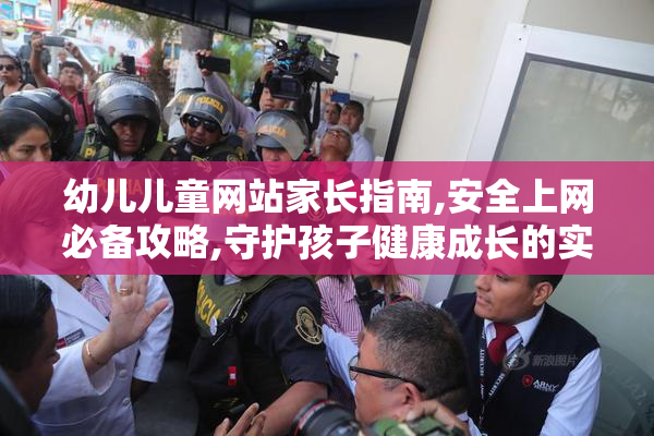 幼儿儿童网站家长指南,安全上网必备攻略,守护孩子健康成长的实用