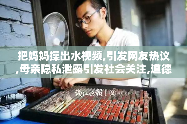 把妈妈操出水视频,引发网友热议,母亲隐私泄露引发社会关注,道德