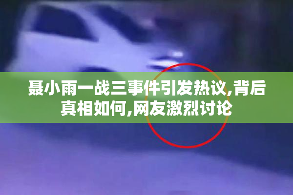 聂小雨一战三事件引发热议,背后真相如何,网友激烈讨论