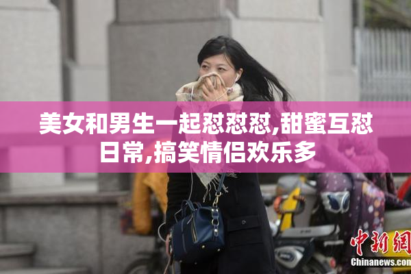 美女和男生一起怼怼怼,甜蜜互怼日常,搞笑情侣欢乐多