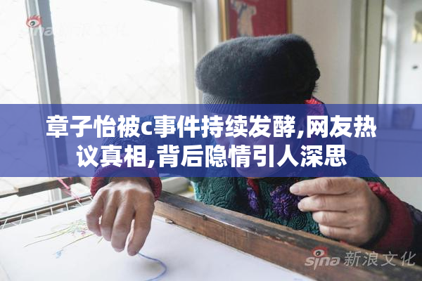 章子怡被c事件持续发酵,网友热议真相,背后隐情引人深思