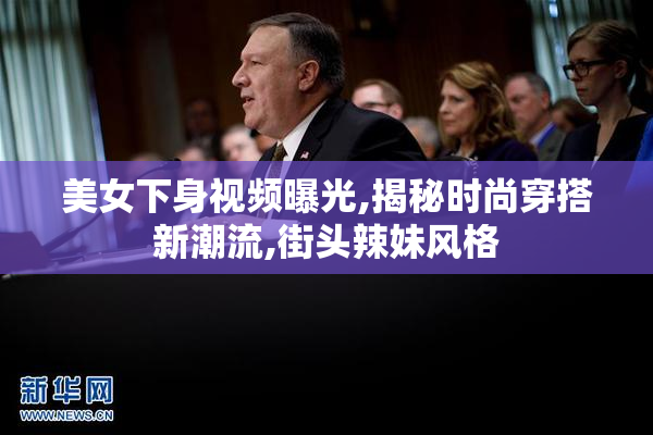 美女下身视频曝光,揭秘时尚穿搭新潮流,街头辣妹风格