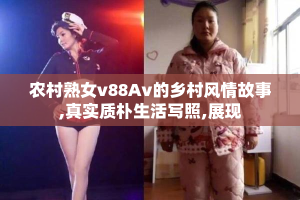 农村熟女v88Av的乡村风情故事,真实质朴生活写照,展现
