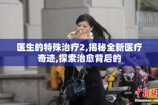 医生的特殊治疗2,揭秘全新医疗奇迹,探索治愈背后的