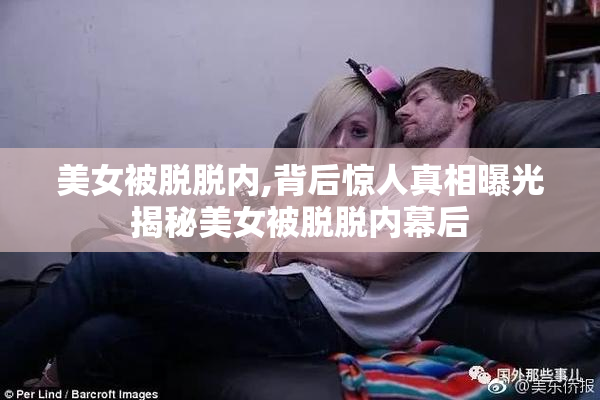 美女被脱脱内,背后惊人真相曝光揭秘美女被脱脱内幕后
