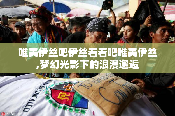 唯美伊丝吧伊丝看看吧唯美伊丝,梦幻光影下的浪漫邂逅